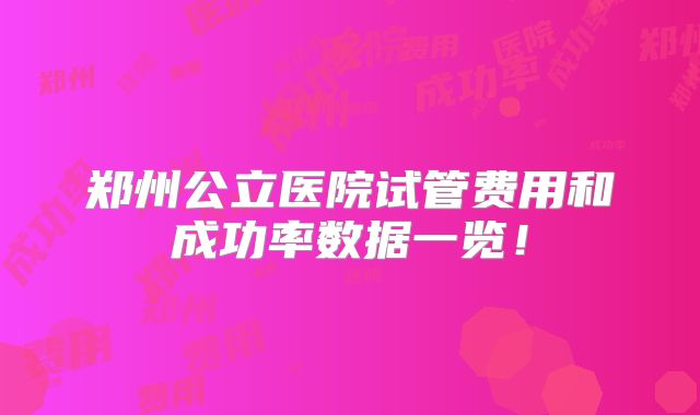 郑州公立医院试管费用和成功率数据一览！