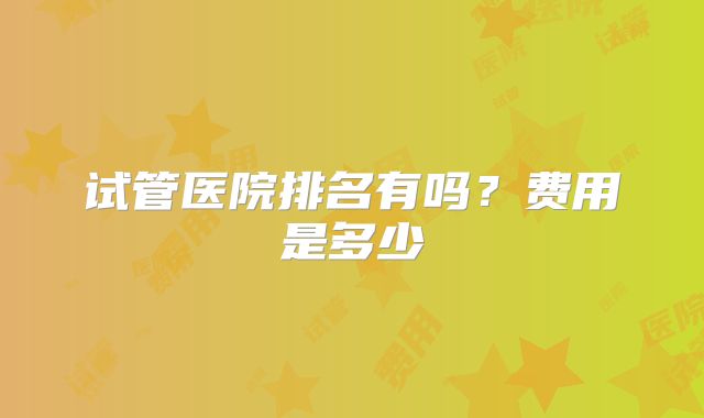 试管医院排名有吗?费用是多少