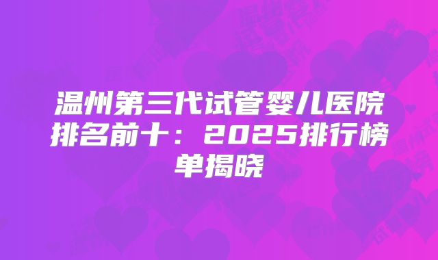 温州第三代试管婴儿医院排名前十:2025排行榜单揭晓