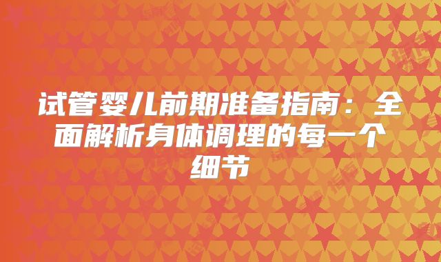 试管婴儿前期准备指南:全面解析身体调理的每一个细节
