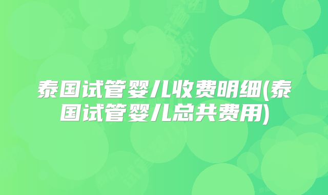 泰国试管婴儿收费明细(泰国试管婴儿总共费用)