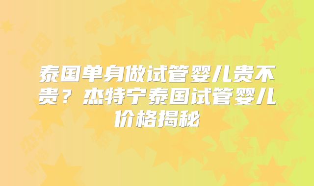 泰国单身做试管婴儿贵不贵?杰特宁泰国试管婴儿价格揭秘