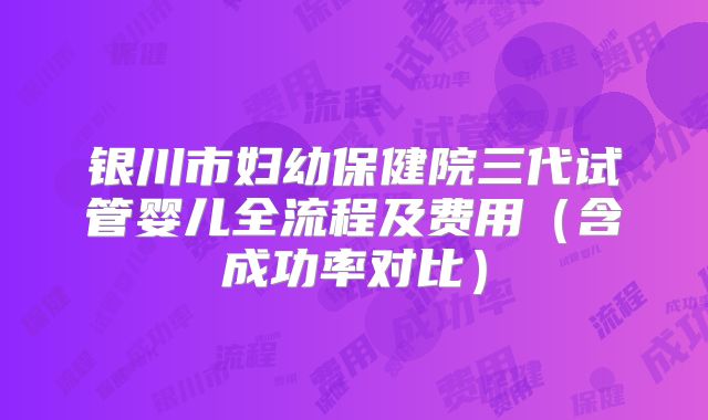 银川市妇幼保健院三代试管婴儿全流程及费用(含成功率对比)
