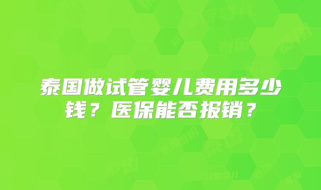 泰国做试管婴儿费用多少钱？医保能否报销？