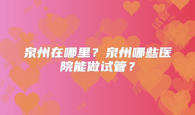 泉州在哪里?泉州哪些医院能做试管?