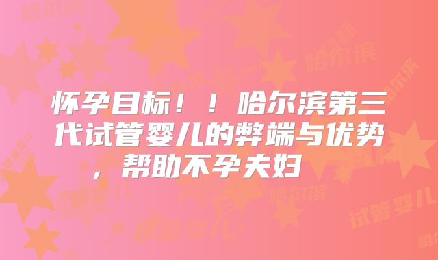 怀孕目标！！哈尔滨第三代试管婴儿的弊端与优势，帮助不孕夫妇    
