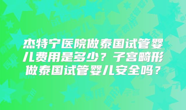 杰特宁医院做泰国试管婴儿费用是多少?子宫畸形做泰国试管婴儿安全吗?