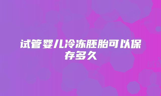 试管婴儿冷冻胚胎可以保存多久