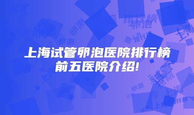 上海试管卵泡医院排行榜前五医院介绍!