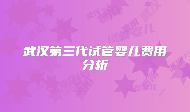 武汉第三代试管婴儿费用分析