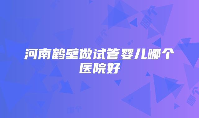 河南鹤壁做试管婴儿哪个医院好