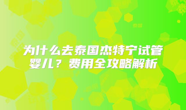 为什么去泰国杰特宁试管婴儿?费用全攻略解析