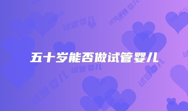 五十岁能否做试管婴儿