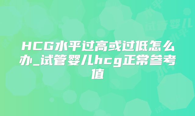 HCG水平过高或过低怎么办_试管婴儿hcg正常参考值