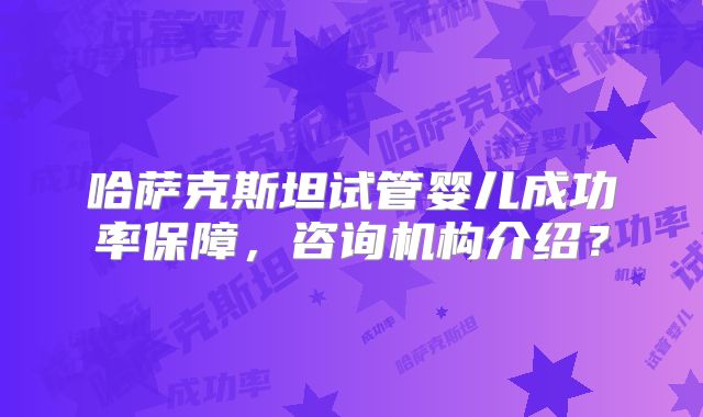 哈萨克斯坦试管婴儿成功率保障,咨询机构介绍?