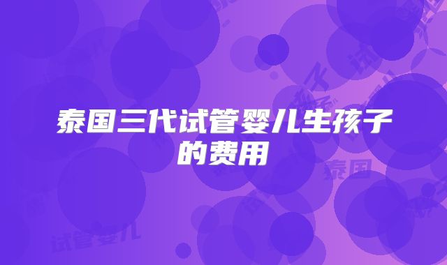 泰国三代试管婴儿生孩子的费用