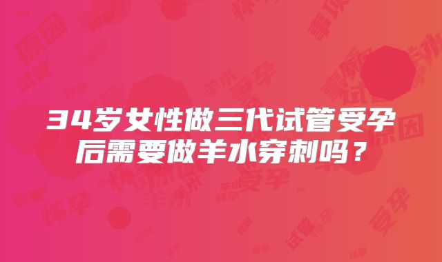 34岁女性做三代试管受孕后需要做羊水穿刺吗？