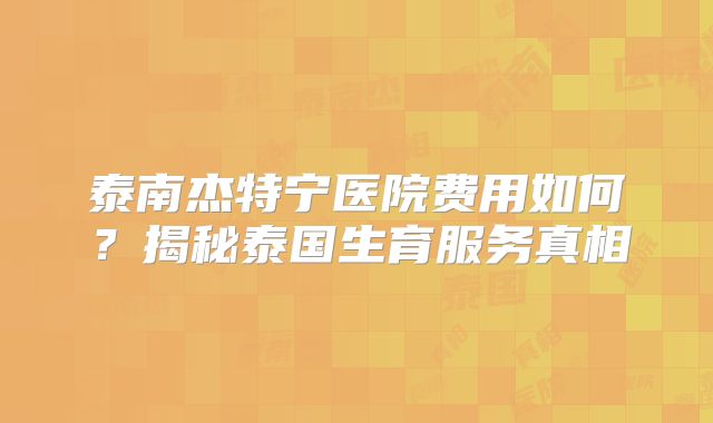 泰南杰特宁医院费用如何?揭秘泰国生育服务真相