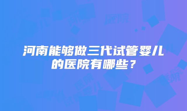 河南能够做三代试管婴儿的医院有哪些？