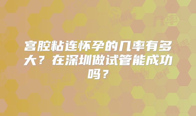 宫腔粘连怀孕的几率有多大?在深圳做试管能成功吗?