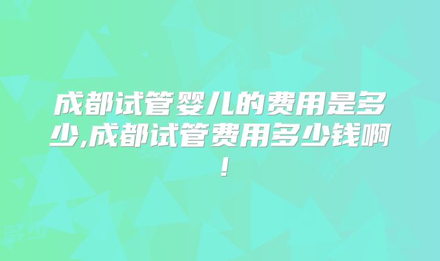 成都试管婴儿的费用是多少,成都试管费用多少钱啊!