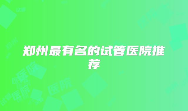 郑州最有名的试管医院推荐