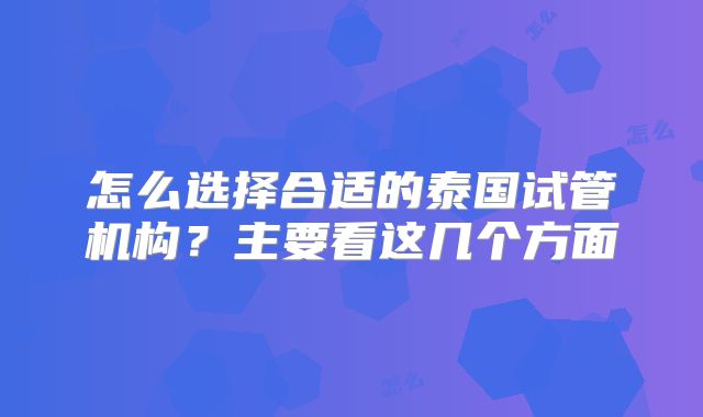 怎么选择合适的泰国试管机构?主要看这几个方面