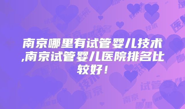 南京哪里有试管婴儿技术,南京试管婴儿医院排名比较好!