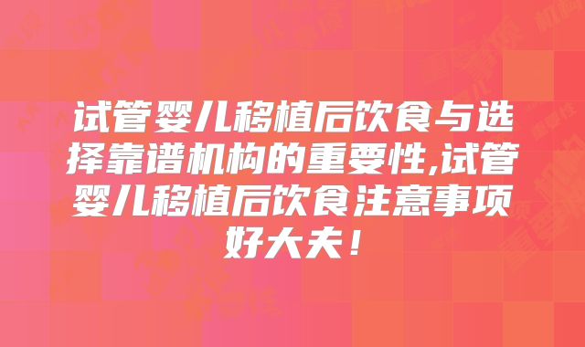 试管婴儿移植后饮食与选择靠谱机构的重要性,试管婴儿移植后饮食注意事项好大夫！