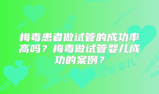 梅毒患者做试管的成功率高吗？梅毒做试管婴儿成功的案例？