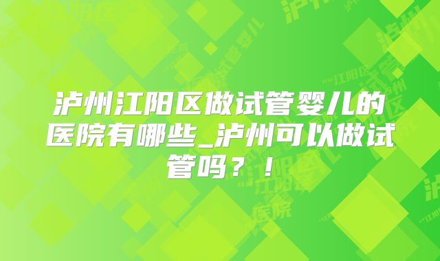 泸州江阳区做试管婴儿的医院有哪些_泸州可以做试管吗？！