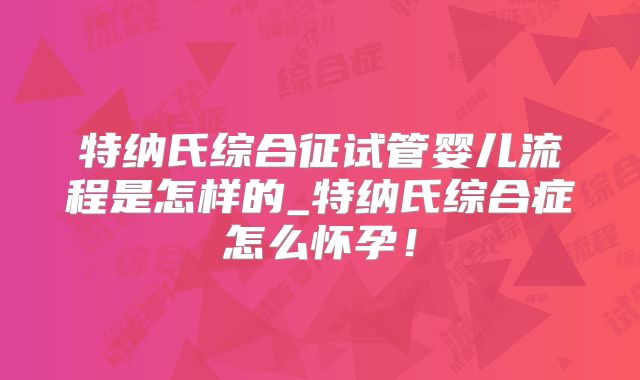 特纳氏综合征试管婴儿流程是怎样的_特纳氏综合症怎么怀孕！