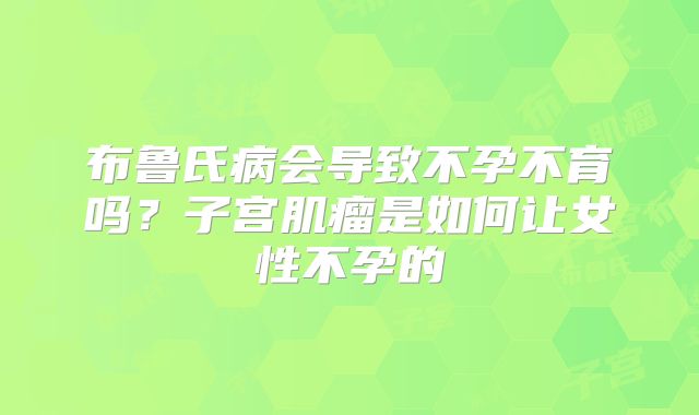 布鲁氏病会导致不孕不育吗?子宫肌瘤是如何让女性不孕的