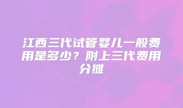江西三代试管婴儿一般费用是多少?附上三代费用分摊