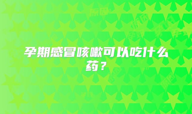 孕期感冒咳嗽可以吃什么药？