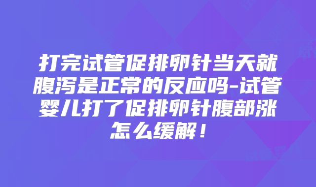 打完试管促排卵针当天就腹泻是正常的反应吗-试管婴儿打了促排卵针腹部涨怎么缓解!