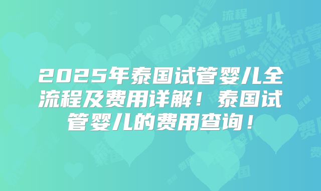 2025年泰国试管婴儿全流程及费用详解！泰国试管婴儿的费用查询！