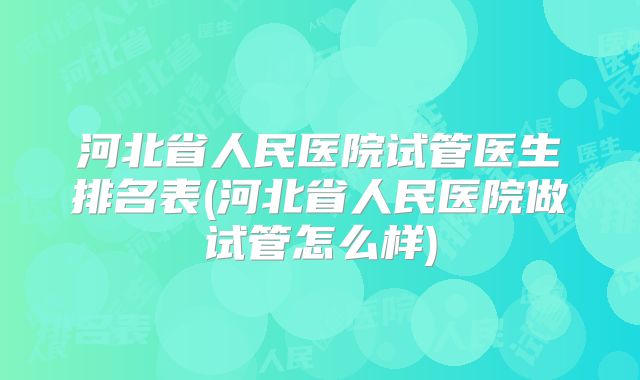 河北省人民医院试管医生排名表(河北省人民医院做试管怎么样)