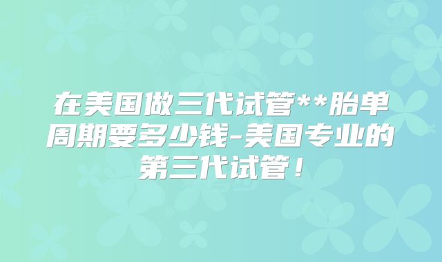在美国做三代试管**胎单周期要多少钱-美国专业的第三代试管!