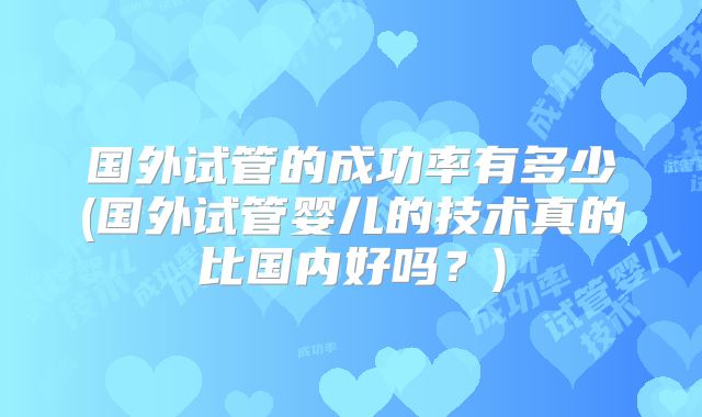 国外试管的成功率有多少(国外试管婴儿的技术真的比国内好吗?)