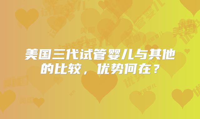 美国三代试管婴儿与其他的比较,优势何在?