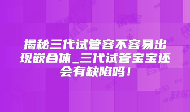 揭秘三代试管容不容易出现嵌合体_三代试管宝宝还会有缺陷吗!
