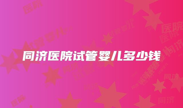 同济医院试管婴儿多少钱