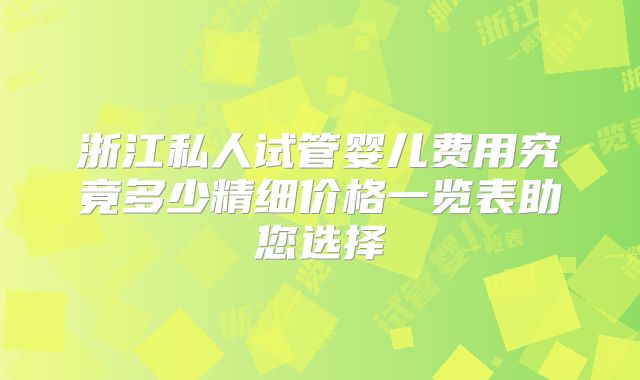 浙江私人试管婴儿费用究竟多少精细价格一览表助您选择