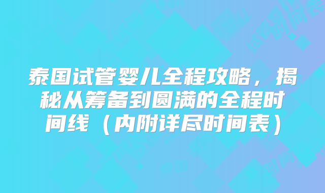 泰国试管婴儿全程攻略,揭秘从筹备到圆满的全程时间线(内附详尽时间表)