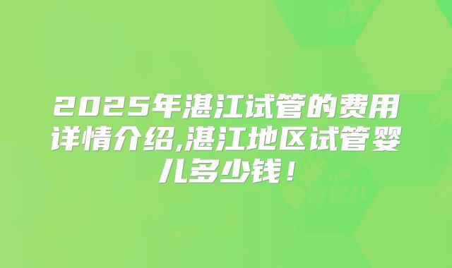 2025年湛江试管的费用详情介绍,湛江地区试管婴儿多少钱！