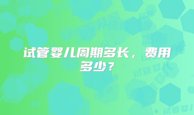 试管婴儿周期多长，费用多少？