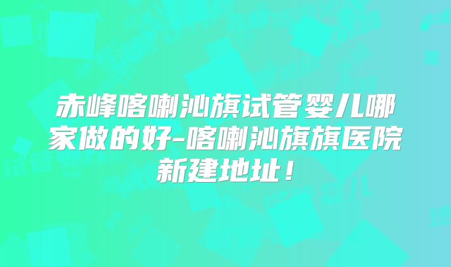 赤峰喀喇沁旗试管婴儿哪家做的好-喀喇沁旗旗医院新建地址!