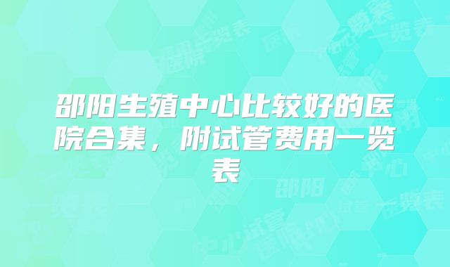 邵阳生殖中心比较好的医院合集,附试管费用一览表