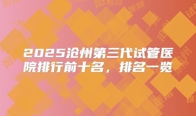 2025沧州第三代试管医院排行前十名,排名一览